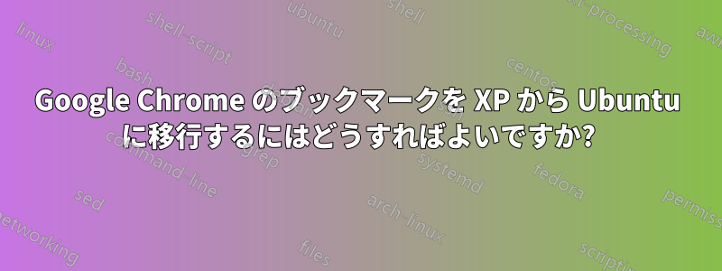 Google Chrome のブックマークを XP から Ubuntu に移行するにはどうすればよいですか?