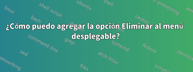 ¿Cómo puedo agregar la opción Eliminar al menú desplegable?