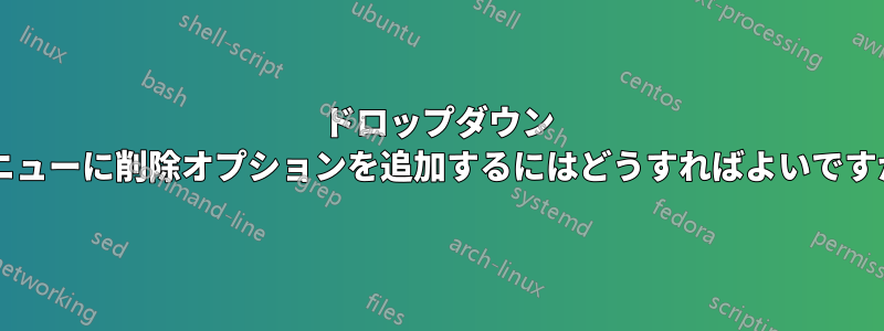 ドロップダウン メニューに削除オプションを追加するにはどうすればよいですか?