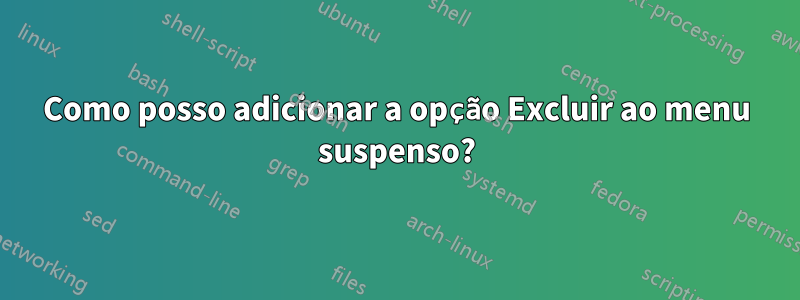 Como posso adicionar a opção Excluir ao menu suspenso?