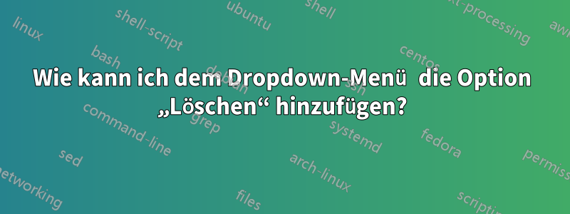 Wie kann ich dem Dropdown-Menü die Option „Löschen“ hinzufügen?