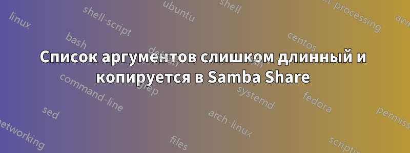 Список аргументов слишком длинный и копируется в Samba Share