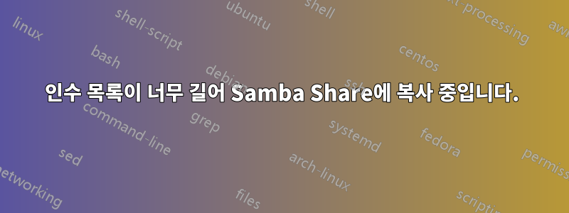 인수 목록이 너무 길어 Samba Share에 복사 중입니다.