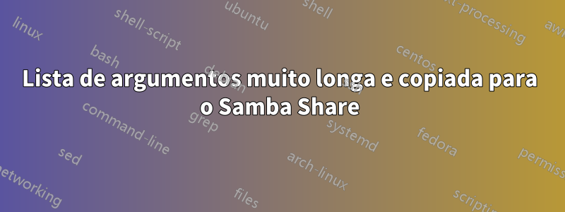 Lista de argumentos muito longa e copiada para o Samba Share