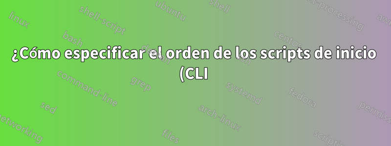 ¿Cómo especificar el orden de los scripts de inicio (CLI)?