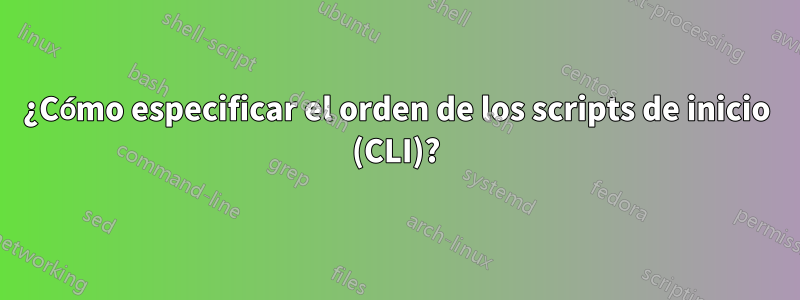 ¿Cómo especificar el orden de los scripts de inicio (CLI)?