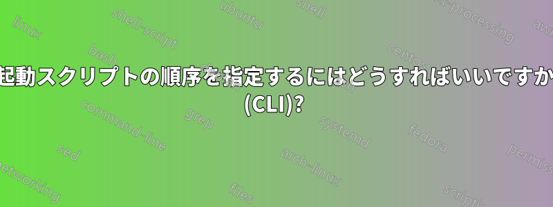 起動スクリプトの順序を指定するにはどうすればいいですか (CLI)?