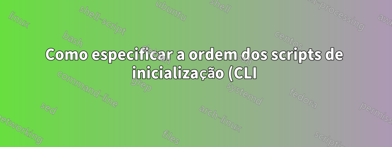 Como especificar a ordem dos scripts de inicialização (CLI)?