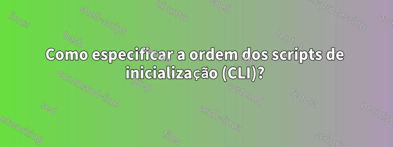 Como especificar a ordem dos scripts de inicialização (CLI)?