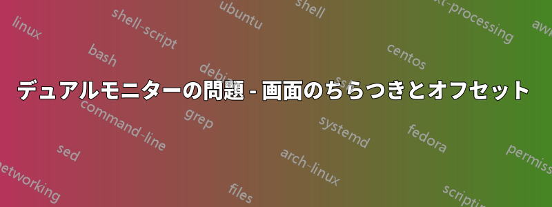 デュアルモニターの問題 - 画面のちらつきとオフセット