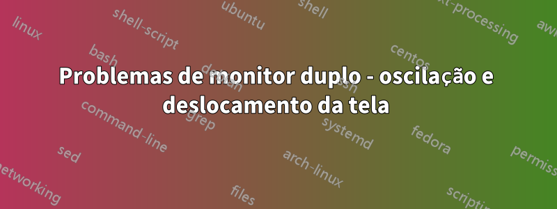 Problemas de monitor duplo - oscilação e deslocamento da tela