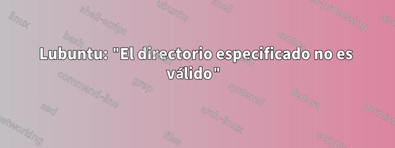 Lubuntu: "El directorio especificado no es válido"