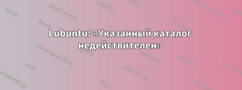 Lubuntu: «Указанный каталог недействителен»