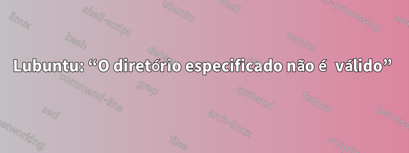 Lubuntu: “O diretório especificado não é válido”