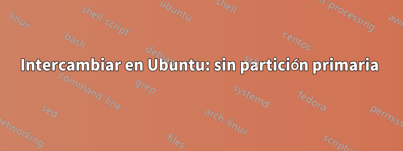 Intercambiar en Ubuntu: sin partición primaria