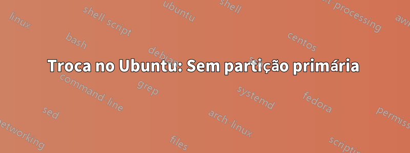 Troca no Ubuntu: Sem partição primária