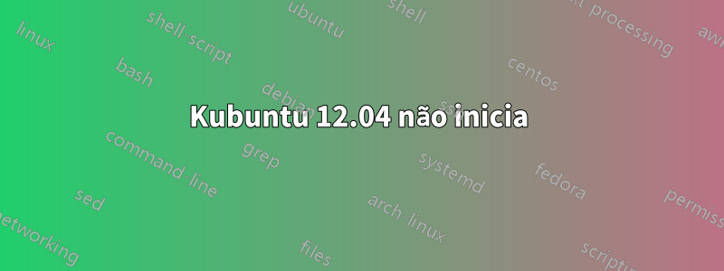 Kubuntu 12.04 não inicia