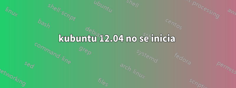 kubuntu 12.04 no se inicia