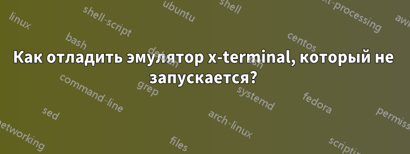 Как отладить эмулятор x-terminal, который не запускается?