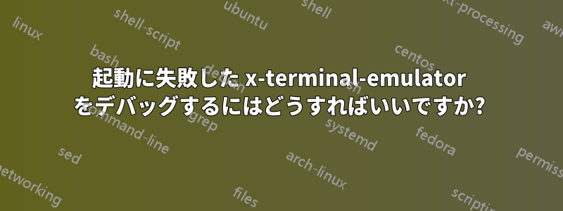 起動に失敗した x-terminal-emulator をデバッグするにはどうすればいいですか?