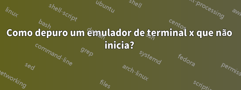 Como depuro um emulador de terminal x que não inicia?