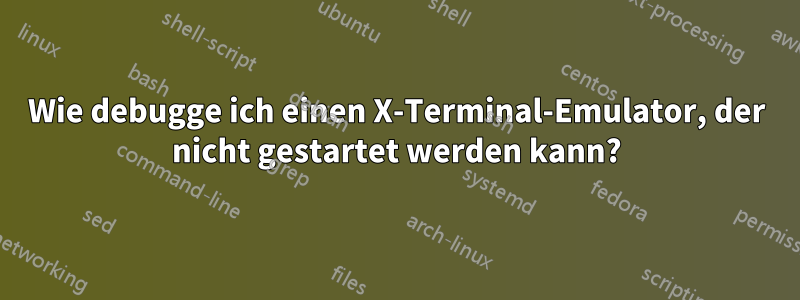 Wie debugge ich einen X-Terminal-Emulator, der nicht gestartet werden kann?