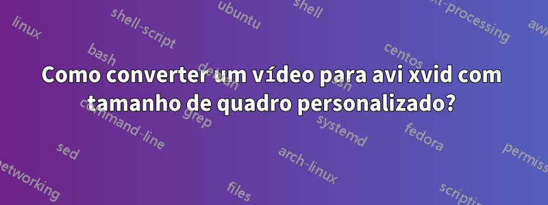 Como converter um vídeo para avi xvid com tamanho de quadro personalizado?