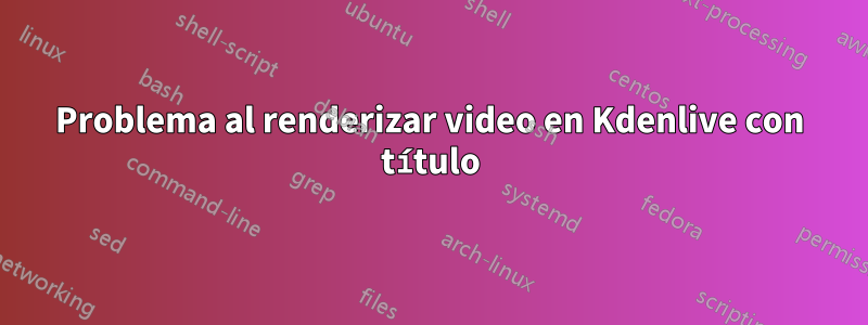 Problema al renderizar video en Kdenlive con título