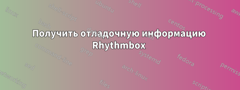 Получить отладочную информацию Rhythmbox