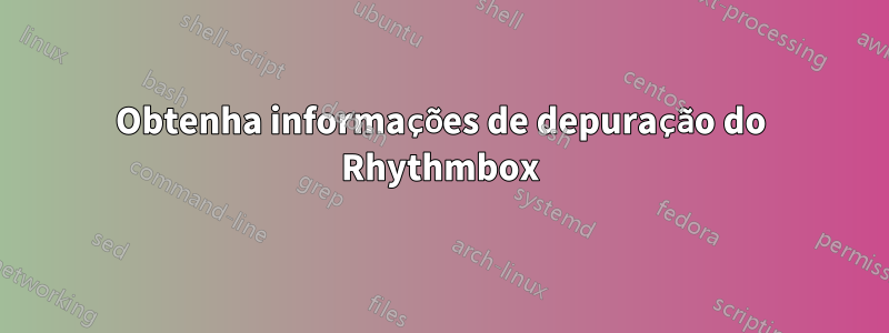 Obtenha informações de depuração do Rhythmbox