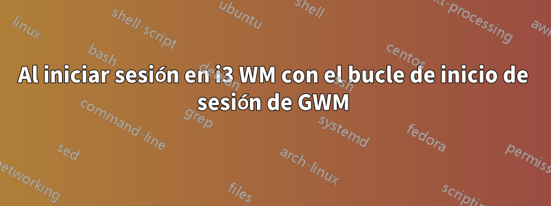 Al iniciar sesión en i3 WM con el bucle de inicio de sesión de GWM