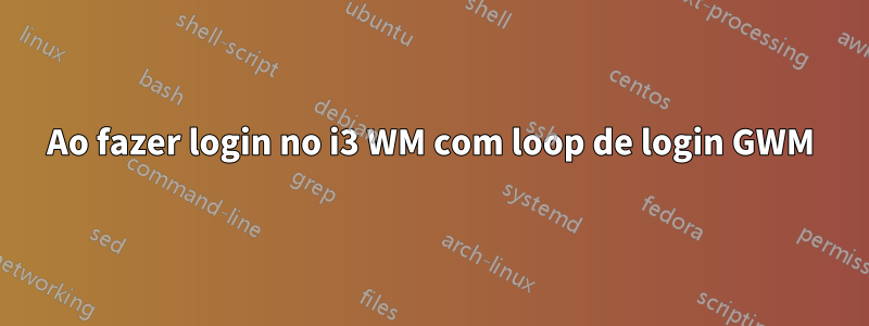 Ao fazer login no i3 WM com loop de login GWM