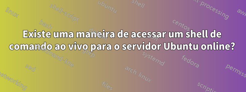 Existe uma maneira de acessar um shell de comando ao vivo para o servidor Ubuntu online?