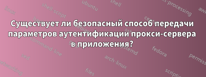 Существует ли безопасный способ передачи параметров аутентификации прокси-сервера в приложения?