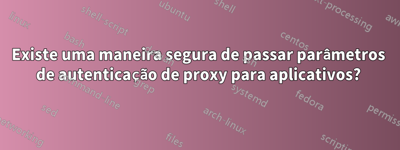 Existe uma maneira segura de passar parâmetros de autenticação de proxy para aplicativos?