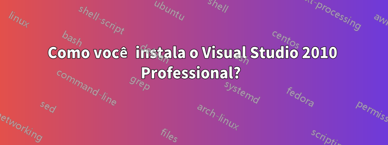 Como você instala o Visual Studio 2010 Professional? 