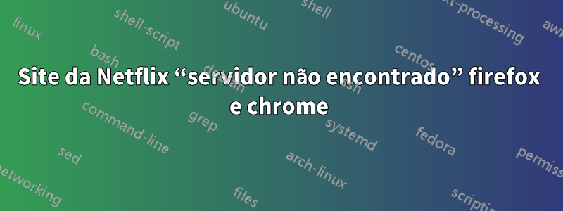 Site da Netflix “servidor não encontrado” firefox e chrome