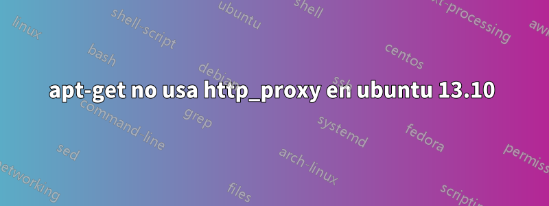 apt-get no usa http_proxy en ubuntu 13.10