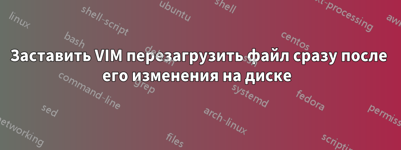 Заставить VIM перезагрузить файл сразу после его изменения на диске 