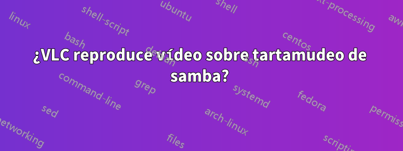 ¿VLC reproduce vídeo sobre tartamudeo de samba?