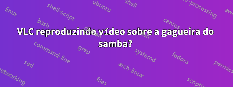 VLC reproduzindo vídeo sobre a gagueira do samba?