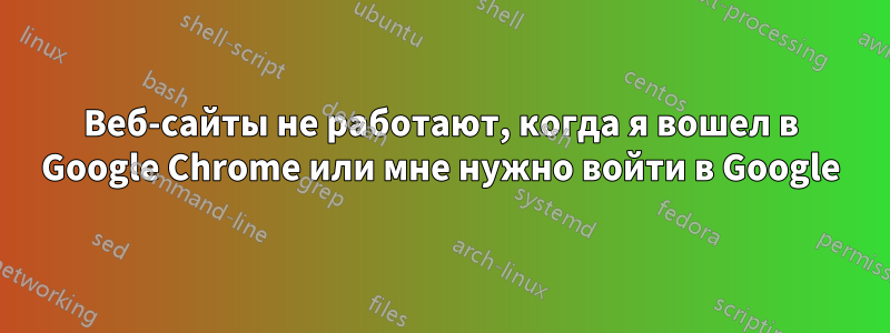 Веб-сайты не работают, когда я вошел в Google Chrome или мне нужно войти в Google