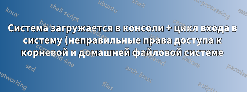 Система загружается в консоли + цикл входа в систему (неправильные права доступа к корневой и домашней файловой системе)