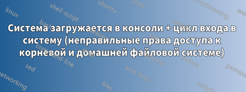 Система загружается в консоли + цикл входа в систему (неправильные права доступа к корневой и домашней файловой системе)