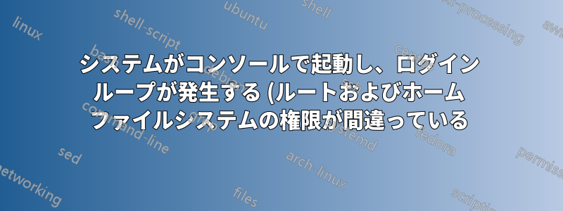 システムがコンソールで起動し、ログイン ループが発生する (ルートおよびホーム ファイルシステムの権限が間違っている)