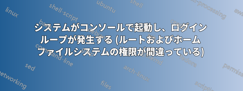 システムがコンソールで起動し、ログイン ループが発生する (ルートおよびホーム ファイルシステムの権限が間違っている)