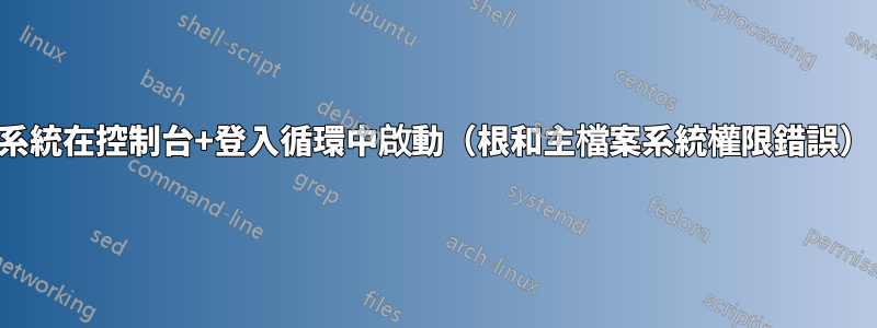 系統在控制台+登入循環中啟動（根和主檔案系統權限錯誤）