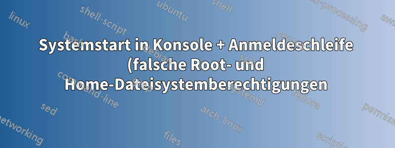 Systemstart in Konsole + Anmeldeschleife (falsche Root- und Home-Dateisystemberechtigungen)