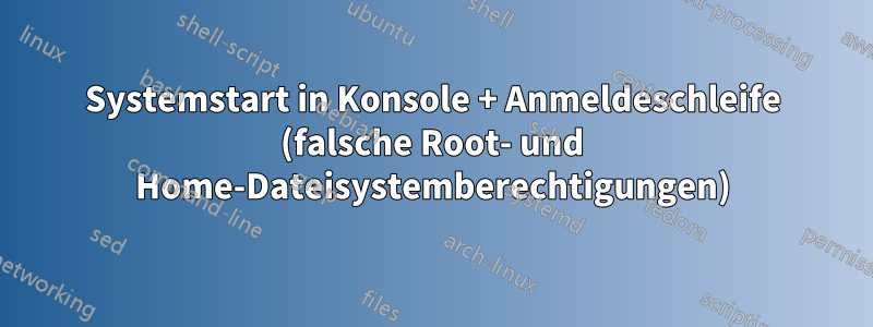 Systemstart in Konsole + Anmeldeschleife (falsche Root- und Home-Dateisystemberechtigungen)