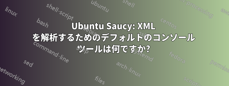 Ubuntu Saucy: XML を解析するためのデフォルトのコンソール ツールは何ですか?